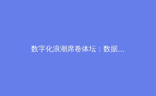 数字化浪潮席卷体坛：数据分析如何重塑现代体育竞争格局